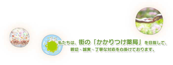 私たちは、街の「かかりつけ薬局」を目指して、親切・誠実・丁寧な対応を心がけております。