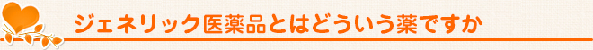 ジェネリック医薬品とはどういう薬ですか