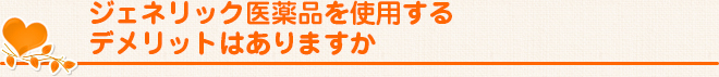 ジェネリック医薬品を使用するデメリットはありますか